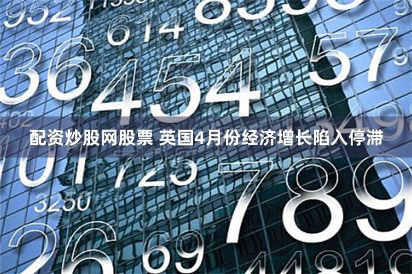 配资炒股网股票 英国4月份经济增长陷入停滞