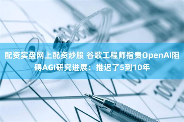 配资实盘网上配资炒股 谷歌工程师指责OpenAI阻碍AGI研究进展：推迟了5到10年