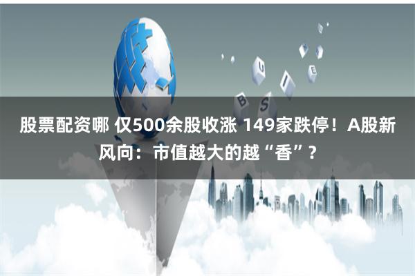 股票配资哪 仅500余股收涨 149家跌停！A股新风向：市值越大的越“香”？