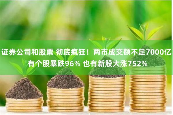 证券公司和股票 彻底疯狂！两市成交额不足7000亿 有个股暴跌96% 也有新股大涨752%