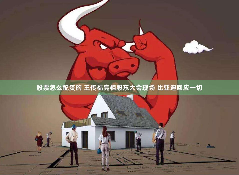 股票怎么配资的 王传福亮相股东大会现场 比亚迪回应一切