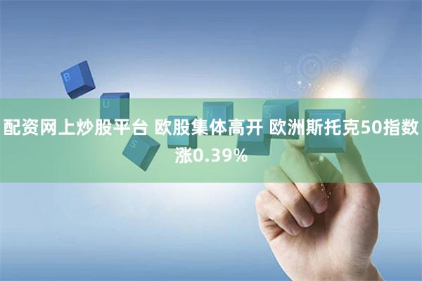 配资网上炒股平台 欧股集体高开 欧洲斯托克50指数涨0.39%