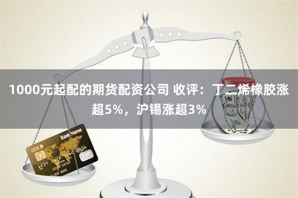 1000元起配的期货配资公司 收评：丁二烯橡胶涨超5%，沪锡涨超3%