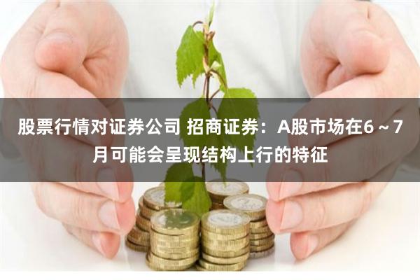 股票行情对证券公司 招商证券：A股市场在6～7月可能会呈现结构上行的特征