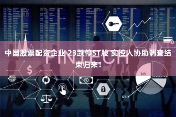 中国股票配资企业 23跌停ST股 实控人协助调查结束归来！