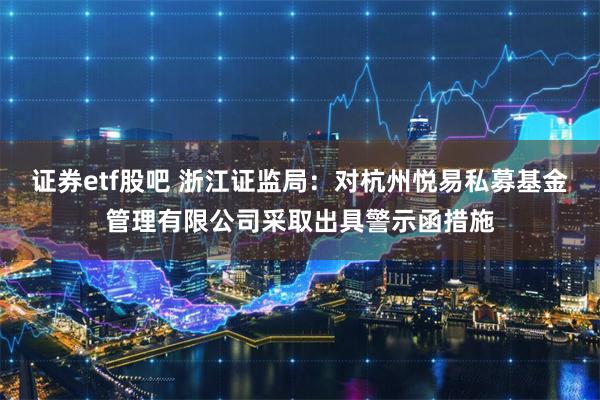 证券etf股吧 浙江证监局：对杭州悦易私募基金管理有限公司采取出具警示函措施