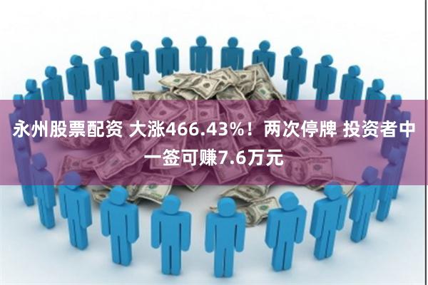 永州股票配资 大涨466.43%！两次停牌 投资者中一签可赚7.6万元