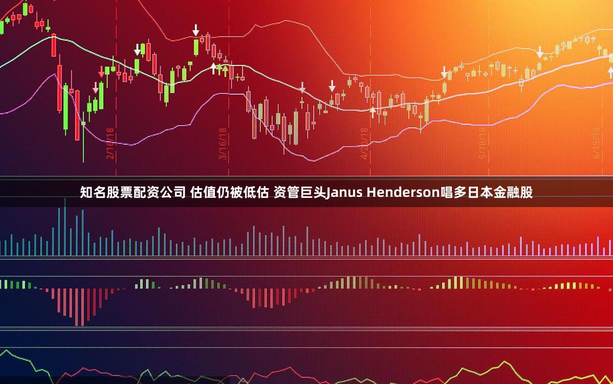 知名股票配资公司 估值仍被低估 资管巨头Janus Henderson唱多日本金融股