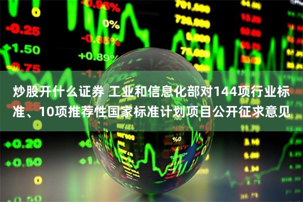 炒股开什么证券 工业和信息化部对144项行业标准、10项推荐性国家标准计划项目公开征求意见