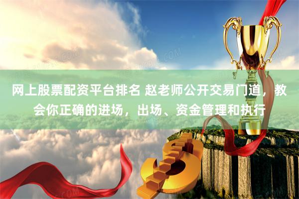 网上股票配资平台排名 赵老师公开交易门道，教会你正确的进场，出场、资金管理和执行