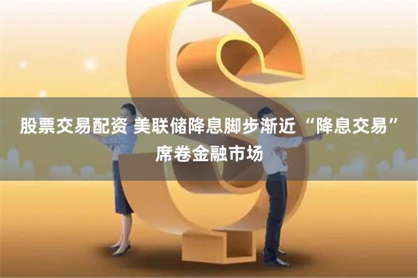 股票交易配资 美联储降息脚步渐近 “降息交易”席卷金融市场