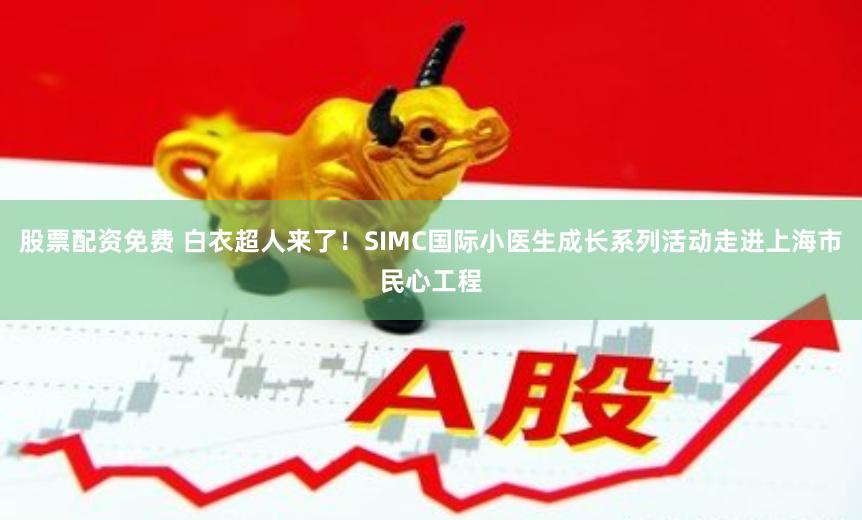 股票配资免费 白衣超人来了！SIMC国际小医生成长系列活动走进上海市民心工程