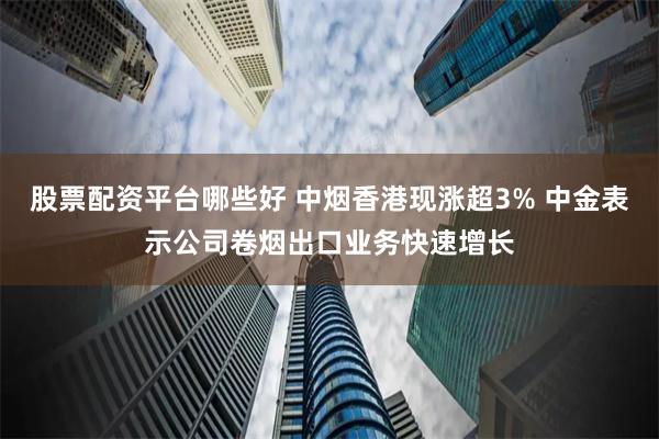 股票配资平台哪些好 中烟香港现涨超3% 中金表示公司卷烟出口业务快速增长