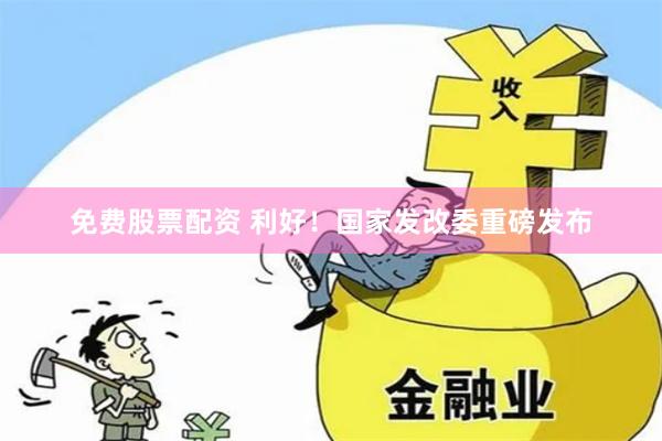 免费股票配资 利好！国家发改委重磅发布