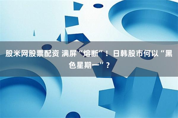 股米网股票配资 满屏“熔断”！日韩股市何以“黑色星期一”？