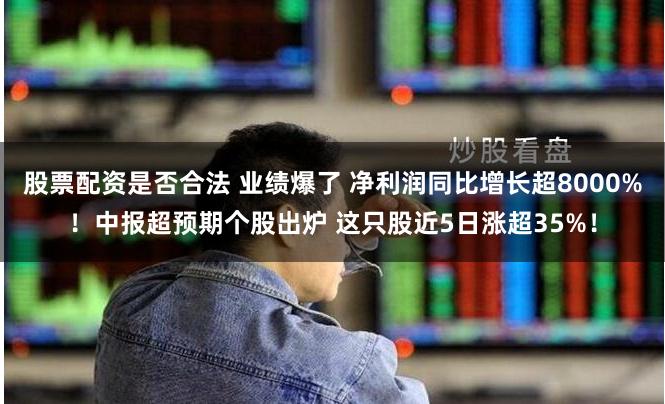 股票配资是否合法 业绩爆了 净利润同比增长超8000%！中报超预期个股出炉 这只股近5日涨超35%！