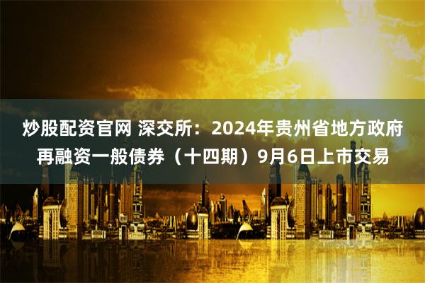 炒股配资官网 深交所：2024年贵州省地方政府再融资一般债券（十四期）9月6日上市交易