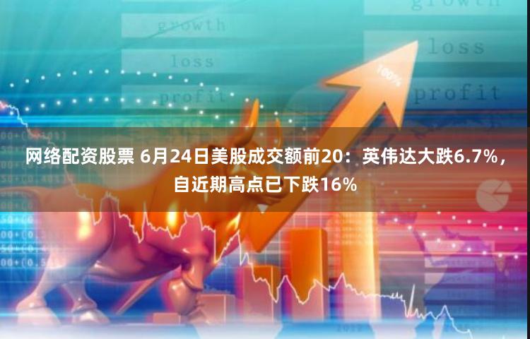 网络配资股票 6月24日美股成交额前20：英伟达大跌6.7%，自近期高点已下跌16%