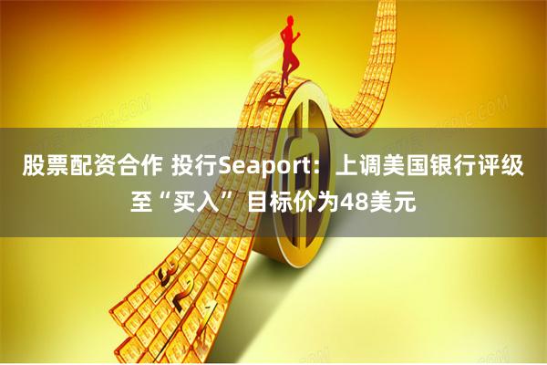 股票配资合作 投行Seaport：上调美国银行评级至“买入” 目标价为48美元