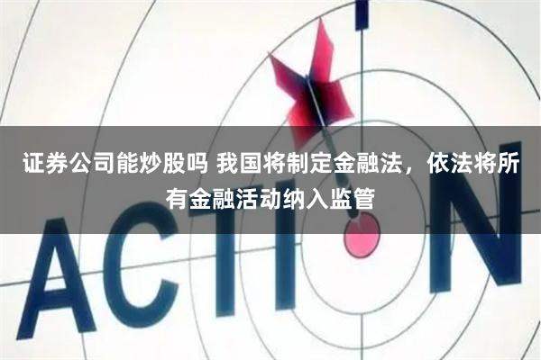 证券公司能炒股吗 我国将制定金融法，依法将所有金融活动纳入监管