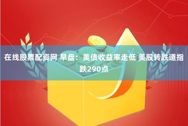 在线股票配资网 早盘：美债收益率走低 美股转跌道指跌290点