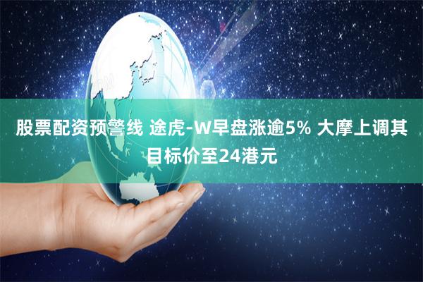 股票配资预警线 途虎-W早盘涨逾5% 大摩上调其目标价至24港元