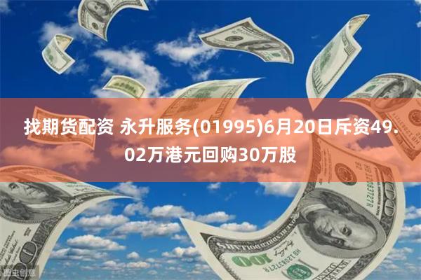 找期货配资 永升服务(01995)6月20日斥资49.02万港元回购30万股