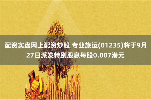 配资实盘网上配资炒股 专业旅运(01235)将于9月27日派发特别股息每股0.007港元