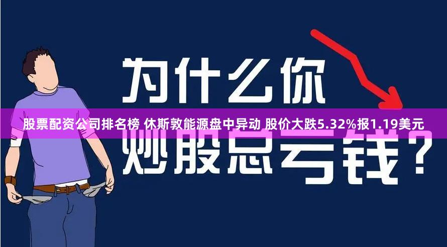 股票配资公司排名榜 休斯敦能源盘中异动 股价大跌5.32%报1.19美元