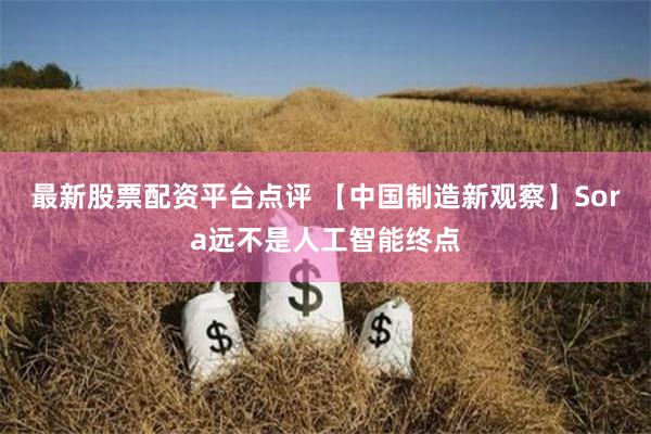 最新股票配资平台点评 【中国制造新观察】Sora远不是人工智能终点