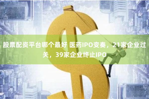 股票配资平台哪个最好 医药IPO变奏，21家企业过关，39家企业终止IPO