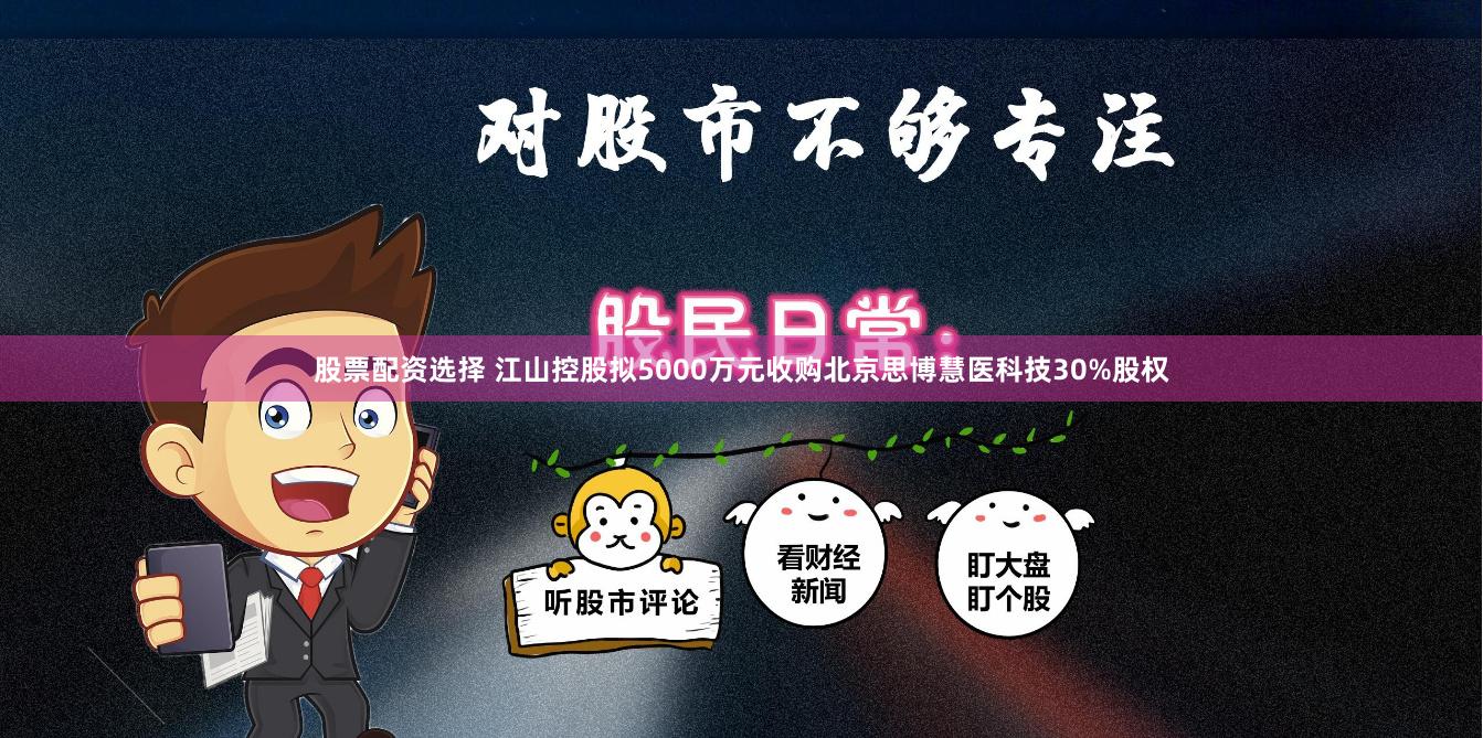 股票配资选择 江山控股拟5000万元收购北京思博慧医科技30%股权