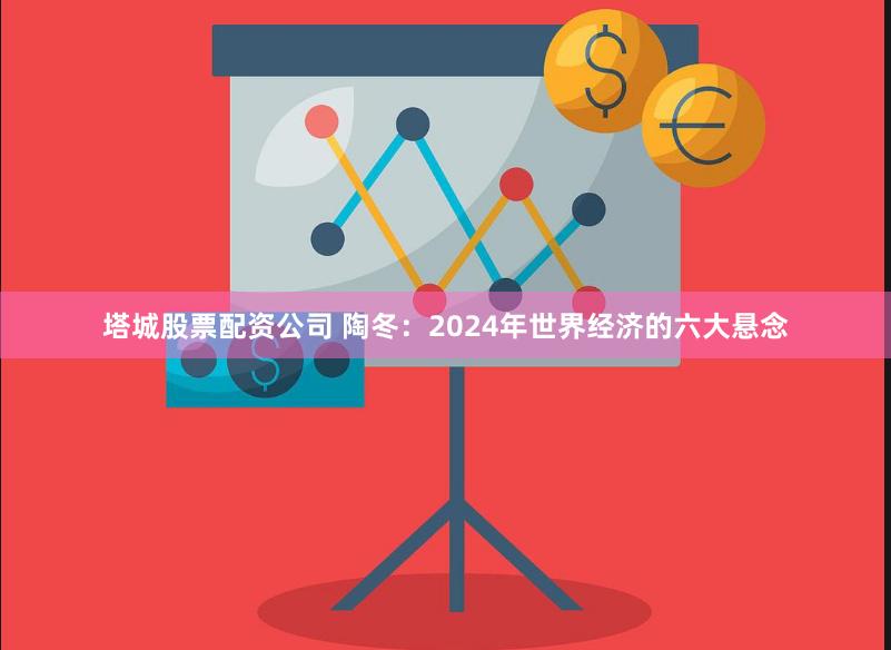 塔城股票配资公司 陶冬：2024年世界经济的六大悬念