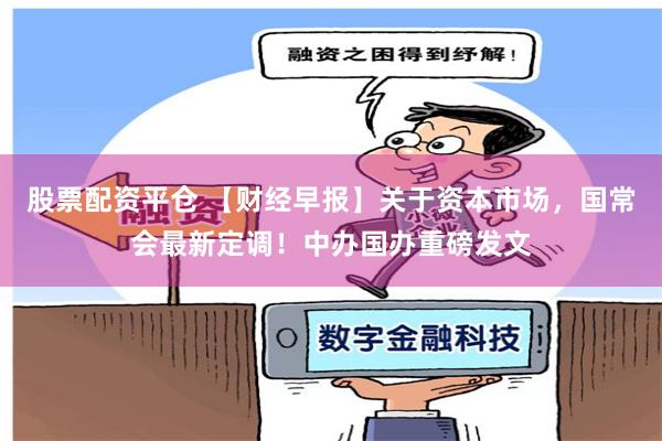 股票配资平仓 【财经早报】关于资本市场，国常会最新定调！中办国办重磅发文