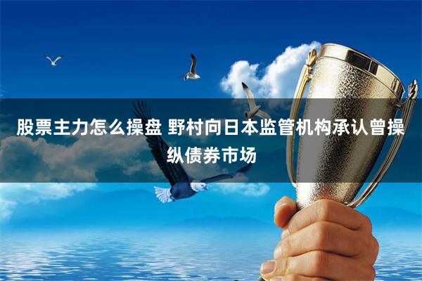 股票主力怎么操盘 野村向日本监管机构承认曾操纵债券市场