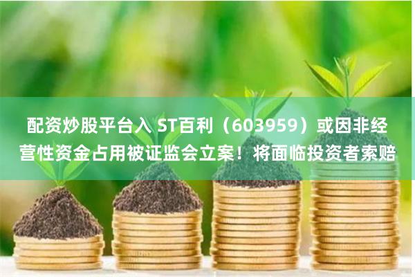 配资炒股平台入 ST百利（603959）或因非经营性资金占用被证监会立案！将面临投资者索赔