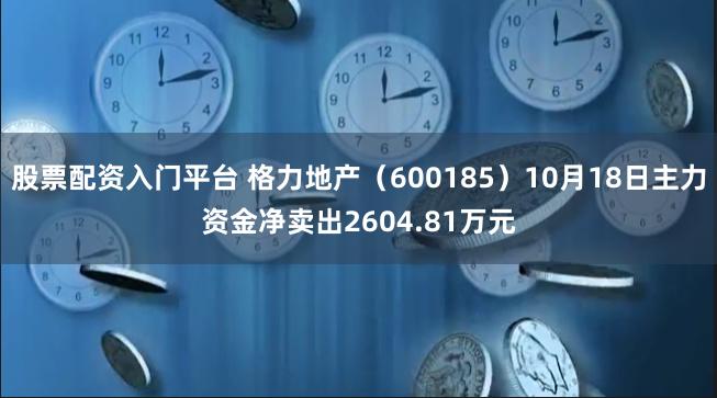 股票配资入门平台 格力地产（600185）10月18日主力资金净卖出2604.81万元