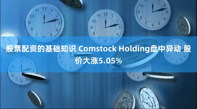 股票配资的基础知识 Comstock Holding盘中异动 股价大涨5.05%