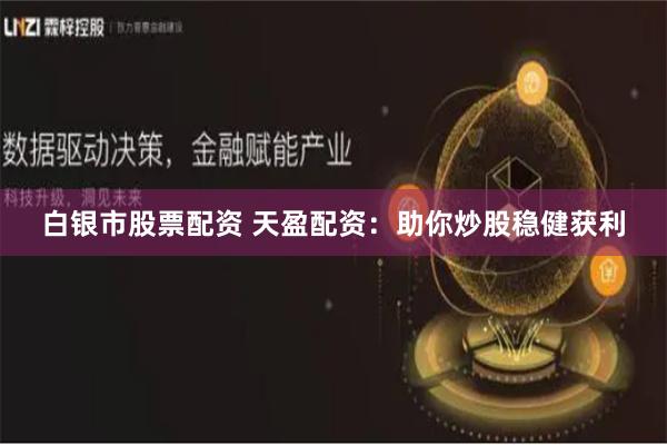 白银市股票配资 天盈配资：助你炒股稳健获利