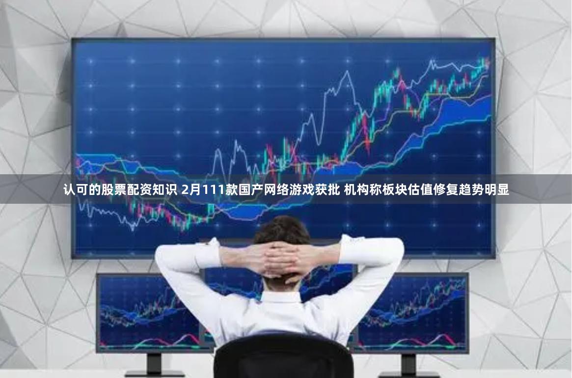 认可的股票配资知识 2月111款国产网络游戏获批 机构称板块估值修复趋势明显