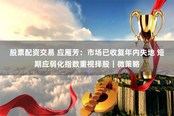 股票配资交易 应雁芳：市场已收复年内失地 短期应弱化指数重视择股｜微策略