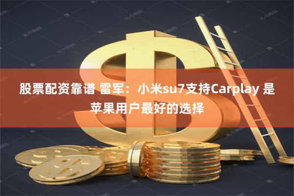 股票配资靠谱 雷军：小米su7支持Carplay 是苹果用户最好的选择