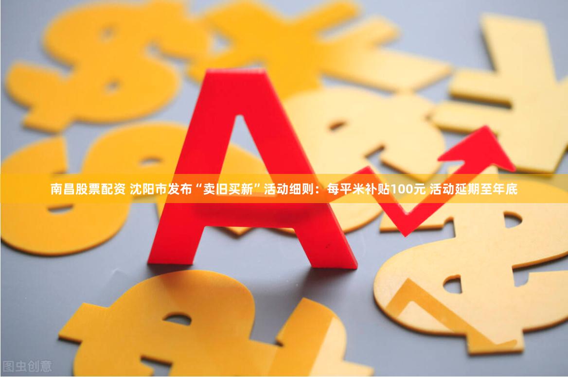 南昌股票配资 沈阳市发布“卖旧买新”活动细则：每平米补贴100元 活动延期至年底