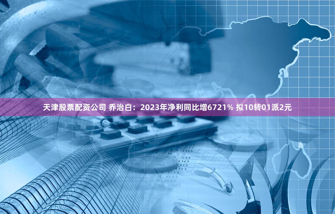 天津股票配资公司 乔治白：2023年净利同比增6721% 拟10转01派2元