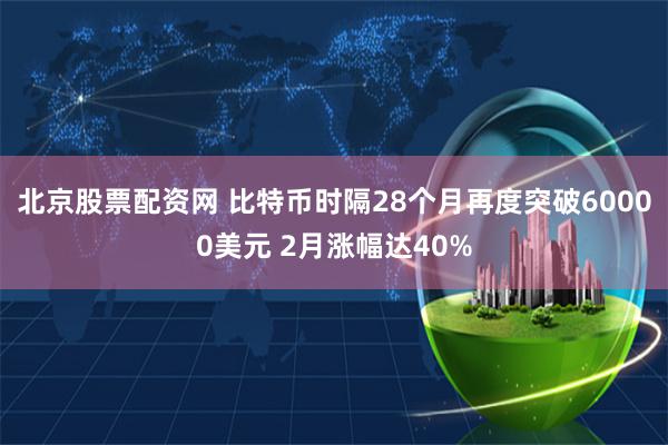 北京股票配资网 比特币时隔28个月再度突破60000美元 2月涨幅达40%