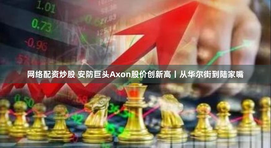 网络配资炒股 安防巨头Axon股价创新高丨从华尔街到陆家嘴