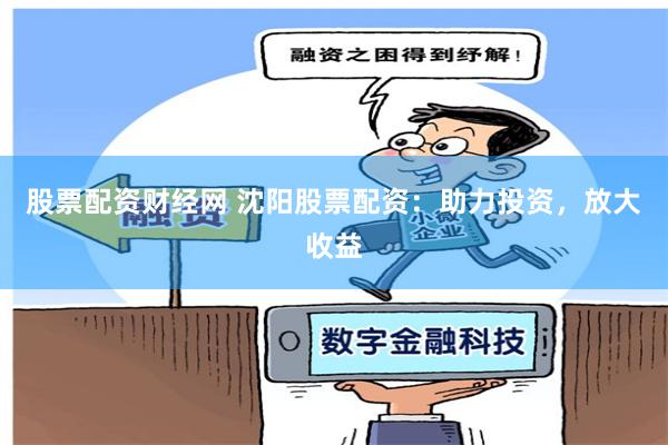 股票配资财经网 沈阳股票配资：助力投资，放大收益