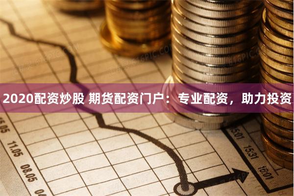 2020配资炒股 期货配资门户：专业配资，助力投资