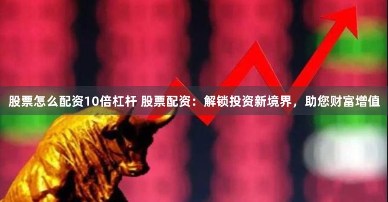 股票怎么配资10倍杠杆 股票配资：解锁投资新境界，助您财富增值