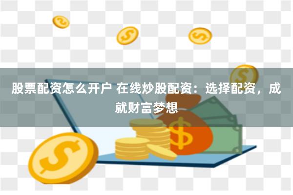 股票配资怎么开户 在线炒股配资：选择配资，成就财富梦想